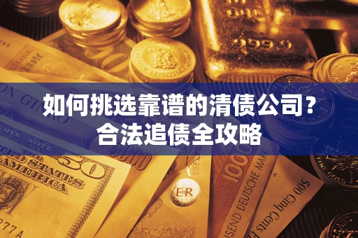 北京如何挑选靠谱的清债公司?合法追债全攻略 北京如何挑选靠谱的清债公司?合法追债全攻略