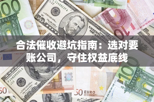 北京合法催收避坑指南：选对要账公司，守住权益底线