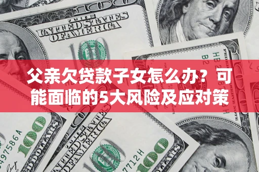 北京父亲欠贷款子女怎么办?可能面临的5大风险及应对策略 北京父亲欠贷款子女怎么办?可能面临的5大风险及应对策略