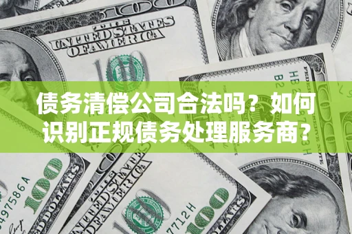 北京债务清偿公司合法吗？如何识别正规债务处理服务商？