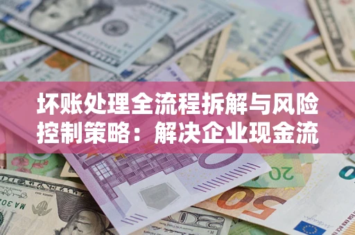 北京坏账处理全流程拆解与风险控制策略：解决企业现金流顽疾的实战指南