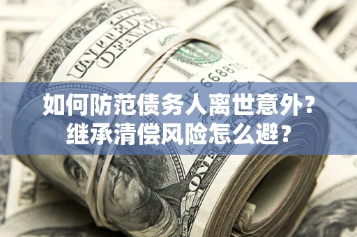 北京如何防范债务人离世意外？继承清偿风险怎么避？