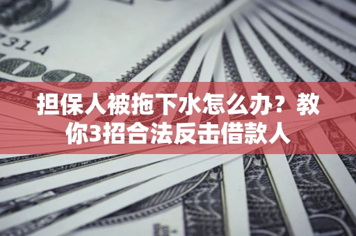 北京担保人被拖下水怎么办？教你3招合法反击借款人