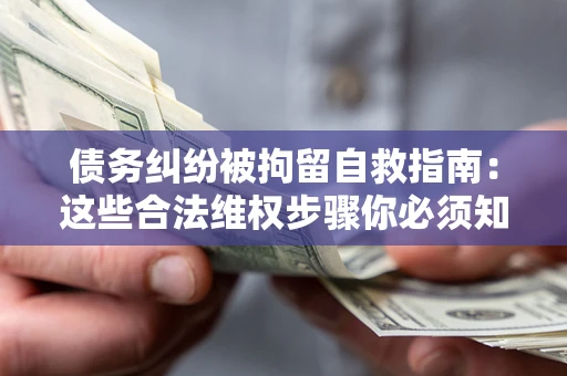 北京债务纠纷被拘留自救指南：这些合法维权步骤你必须知道！