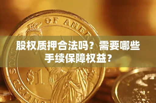 北京股权质押合法吗？需要哪些手续保障权益？