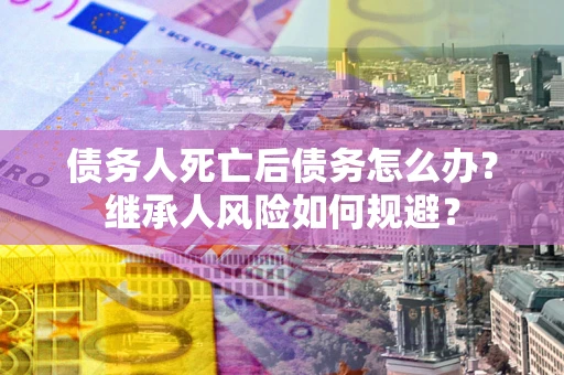 北京债务人死亡后债务怎么办？继承人风险如何规避？