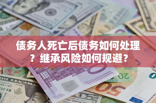 北京债务人死亡后债务如何处理？继承风险如何规避？