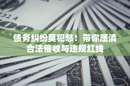 北京债务纠纷莫犯愁！带你厘清合法催收与违规红线