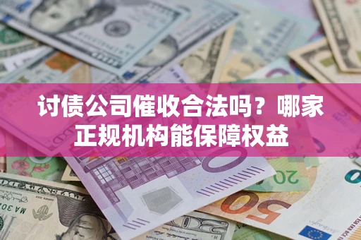 北京讨债公司催收合法吗？哪家正规机构能保障权益