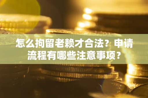 北京怎么拘留老赖才合法？申请流程有哪些注意事项？