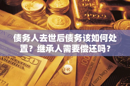 北京债务人去世后债务该如何处置？继承人需要偿还吗？
