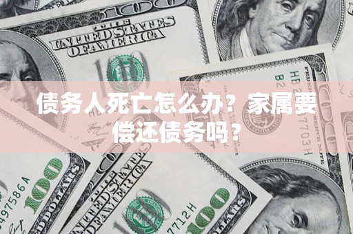 北京债务人死亡怎么办？家属要偿还债务吗？