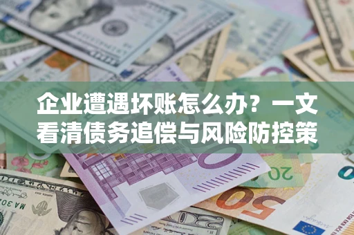 北京企业遭遇坏账怎么办？一文看清债务追偿与风险防控策略