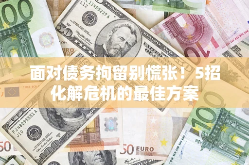 北京面对债务拘留别慌张！5招化解危机的最佳方案