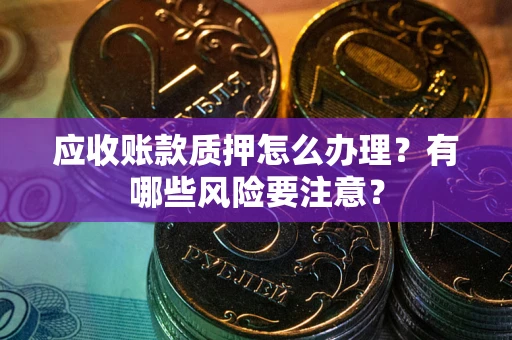 北京应收账款质押怎么办理？有哪些风险要注意？