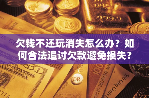 北京欠钱不还玩消失怎么办?如何合法追讨欠款避免损失? 北京欠钱不还玩消失怎么办?如何合法追讨欠款避免损失?