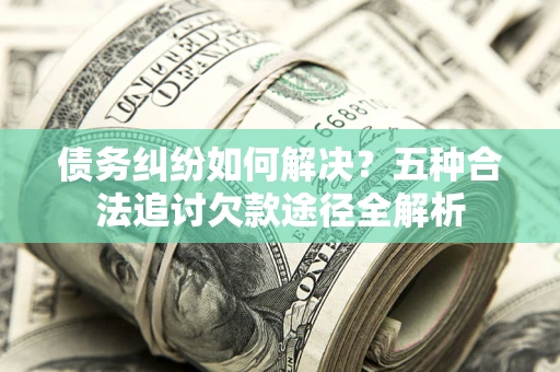 北京债务纠纷如何解决？五种合法追讨欠款途径全解析