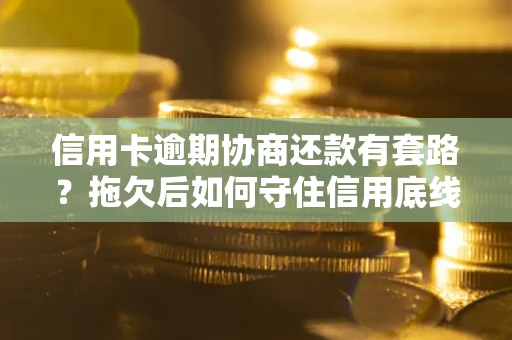 北京信用卡逾期协商还款有套路？拖欠后如何守住信用底线？