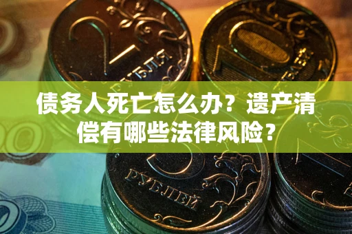 北京债务人死亡怎么办？遗产清偿有哪些法律风险？
