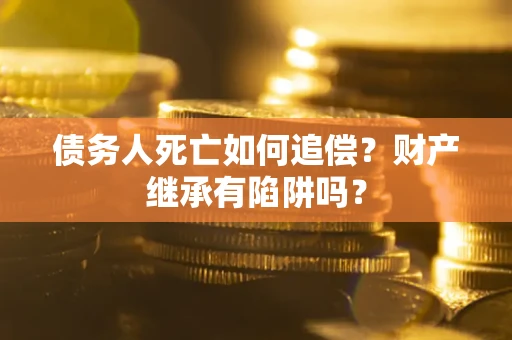 北京债务人死亡如何追偿？财产继承有陷阱吗？