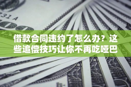 北京借款合同违约了怎么办？这些追偿技巧让你不再吃哑巴亏