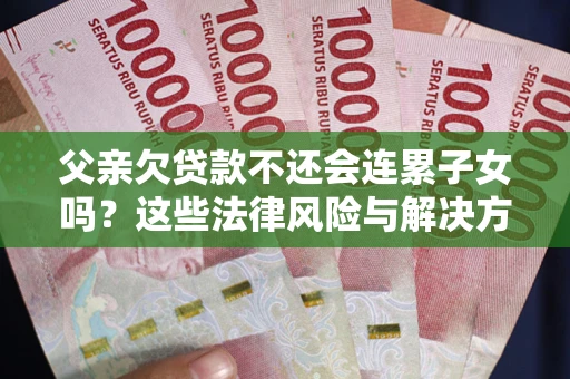 北京父亲欠贷款不还会连累子女吗？这些法律风险与解决方法要早知道！