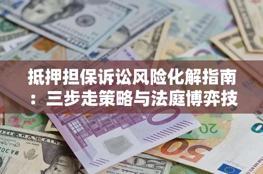 北京抵押担保诉讼风险化解指南：三步走策略与法庭博弈技巧