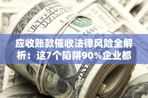 北京应收账款催收法律风险全解析：这7个陷阱90%企业都踩过（含合规应对指南）