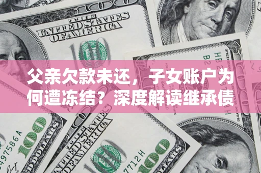 北京父亲欠款未还，子女账户为何遭冻结？深度解读继承债务迷局