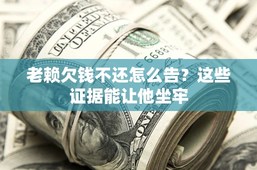北京老赖欠钱不还怎么告？这些证据能让他坐牢