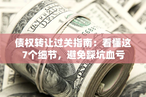 北京债权转让过关指南：看懂这7个细节，避免踩坑血亏