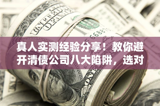北京真人实测经验分享！教你避开清债公司八大陷阱，选对机构少走十年弯路