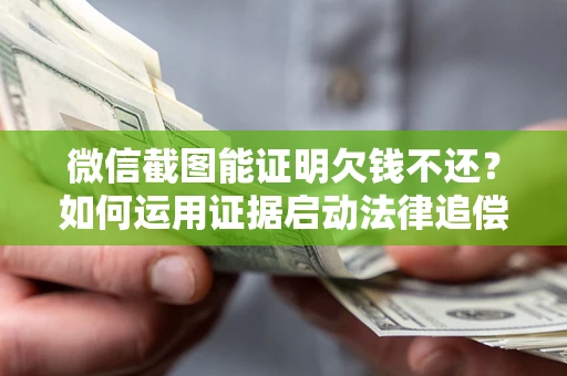 北京微信截图能证明欠钱不还？如何运用证据启动法律追偿程序？