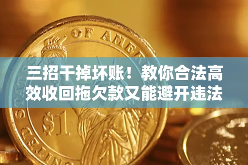 北京三招干掉坏账！教你合法高效收回拖欠款又能避开违法雷区