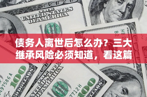 北京债务人离世后怎么办？三大继承风险必须知道，看这篇就够了