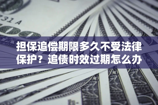 北京担保追偿期限多久不受法律保护？追债时效过期怎么办？