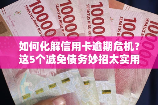 北京如何化解信用卡逾期危机？这5个减免债务妙招太实用