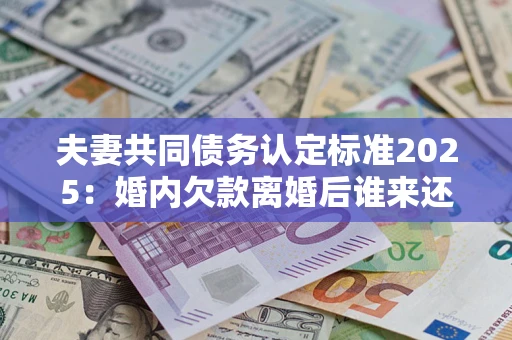 北京夫妻共同债务认定标准2025:婚内欠款离婚后谁来还? 北京夫妻共同债务认定标准2025:婚内欠款离婚后谁来还?
