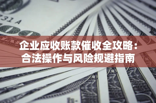 北京企业应收账款催收全攻略：合法操作与风险规避指南