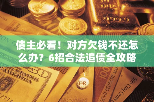 北京债主必看！对方欠钱不还怎么办？6招合法追债全攻略