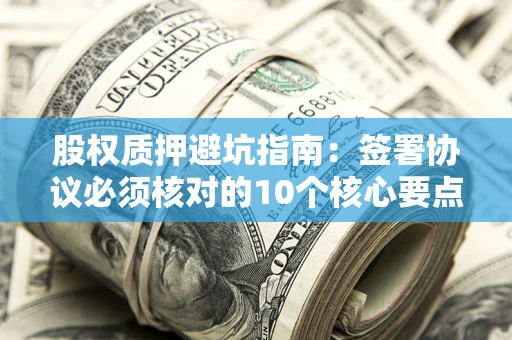 北京股权质押避坑指南:签署协议必须核对的10个核心要点 北京股权质押避坑指南:签署协议必须核对的10个核心要点
