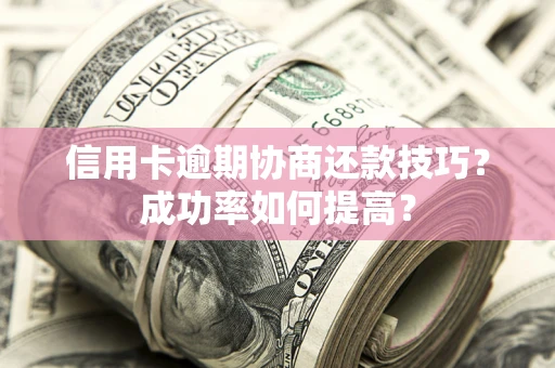 北京信用卡逾期协商还款技巧？成功率如何提高？