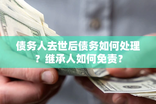北京债务人去世后债务如何处理？继承人如何免责？