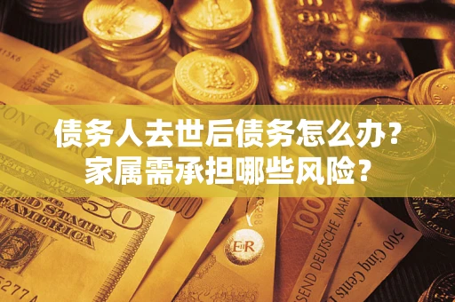北京债务人去世后债务怎么办？家属需承担哪些风险？