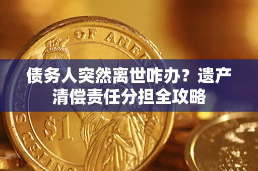 北京债务人突然离世咋办？遗产清偿责任分担全攻略