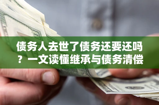 北京债务人去世了债务还要还吗？一文读懂继承与债务清偿