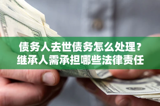 北京债务人去世债务怎么处理？继承人需承担哪些法律责任？