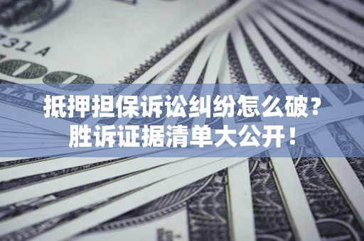 北京抵押担保诉讼纠纷怎么破？胜诉证据清单大公开！