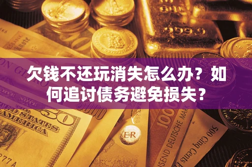 北京欠钱不还玩消失怎么办？如何追讨债务避免损失？