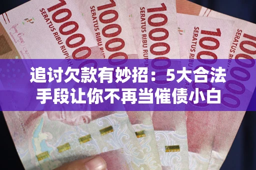 北京追讨欠款有妙招：5大合法手段让你不再当催债小白